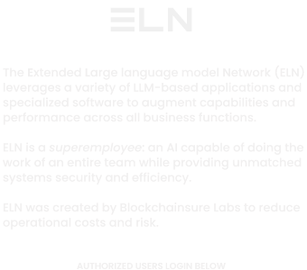 The Extended Large language model Network, ELN, leverages a variety of LLM-based applications and specialized software to boost capabilities and performance across all business functions. ELN is a superemployee an AI capable of doing the work of an entire team while providing unmatched systems security and efficiency. ELN was created by Blockchainsure Labs to reduce operational costs and risk.
